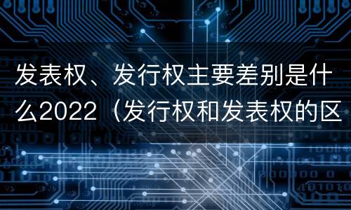 发表权、发行权主要差别是什么2022（发行权和发表权的区别）