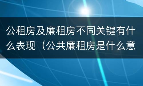 公租房及廉租房不同关键有什么表现（公共廉租房是什么意思）
