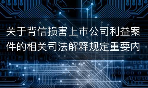 关于背信损害上市公司利益案件的相关司法解释规定重要内容包括什么