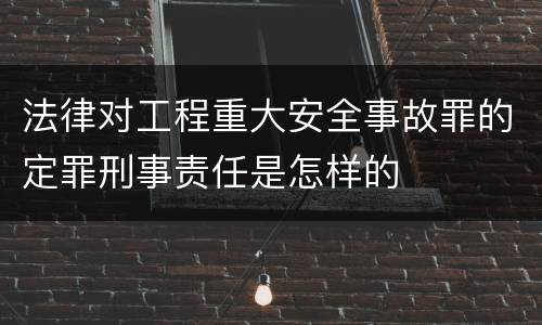 法律对工程重大安全事故罪的定罪刑事责任是怎样的