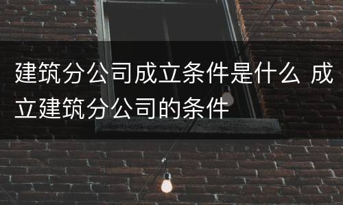 建筑分公司成立条件是什么 成立建筑分公司的条件