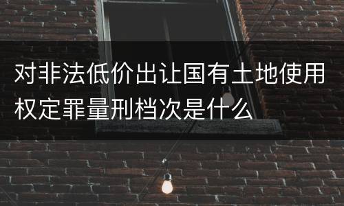 对非法低价出让国有土地使用权定罪量刑档次是什么