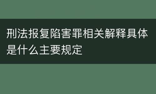 刑法报复陷害罪相关解释具体是什么主要规定