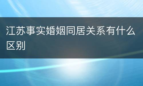 江苏事实婚姻同居关系有什么区别