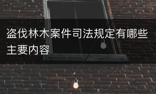 盗伐林木案件司法规定有哪些主要内容