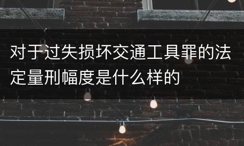 对于过失损坏交通工具罪的法定量刑幅度是什么样的