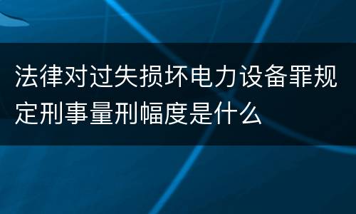 法律对过失损坏电力设备罪规定刑事量刑幅度是什么