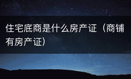 住宅底商是什么房产证（商铺有房产证）