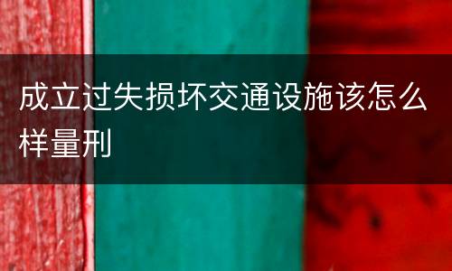 成立过失损坏交通设施该怎么样量刑