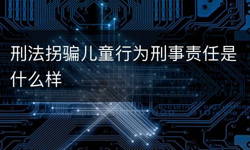 刑法拐骗儿童行为刑事责任是什么样