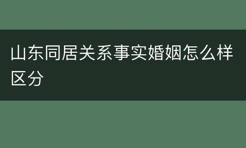 山东同居关系事实婚姻怎么样区分