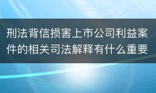 刑法背信损害上市公司利益案件的相关司法解释有什么重要规定