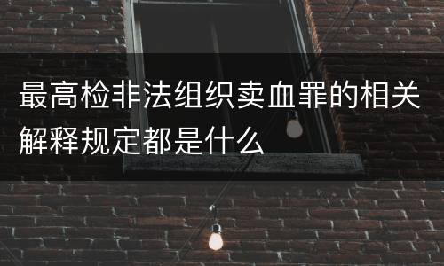 最高检非法组织卖血罪的相关解释规定都是什么