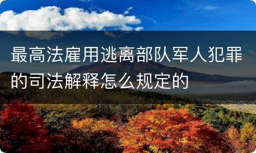 最高法雇用逃离部队军人犯罪的司法解释怎么规定的