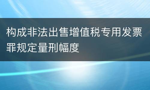 构成非法出售增值税专用发票罪规定量刑幅度