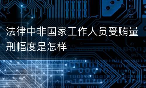 法律中非国家工作人员受贿量刑幅度是怎样