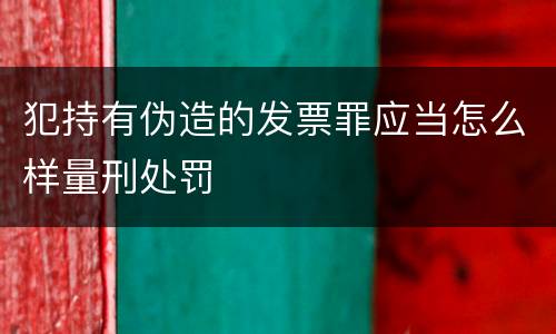 犯持有伪造的发票罪应当怎么样量刑处罚