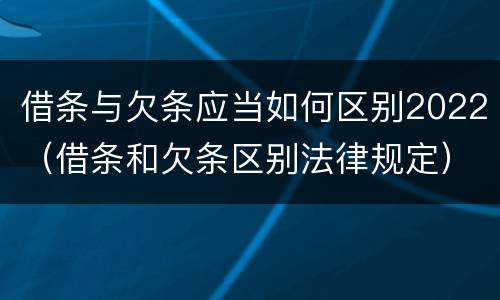 借条与欠条应当如何区别2022（借条和欠条区别法律规定）