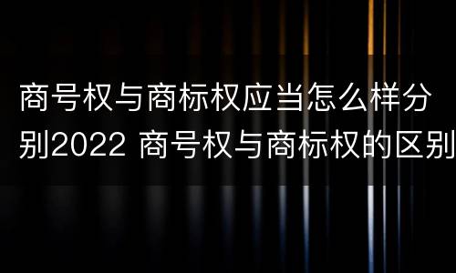 商号权与商标权应当怎么样分别2022 商号权与商标权的区别