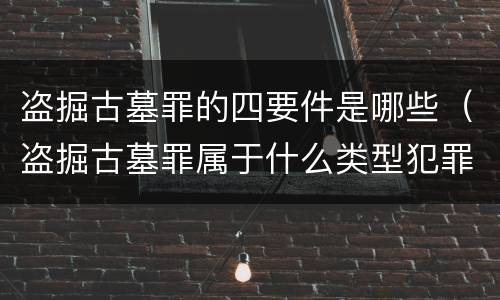盗掘古墓罪的四要件是哪些（盗掘古墓罪属于什么类型犯罪）