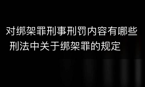 对绑架罪刑事刑罚内容有哪些 刑法中关于绑架罪的规定