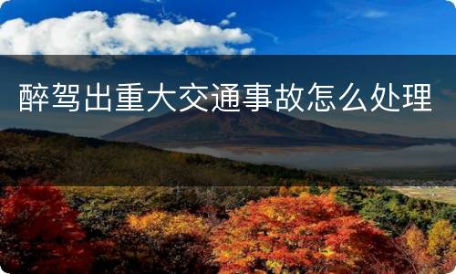 醉驾出重大交通事故怎么处理