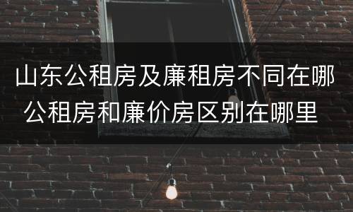 山东公租房及廉租房不同在哪 公租房和廉价房区别在哪里