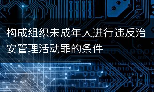构成组织未成年人进行违反治安管理活动罪的条件
