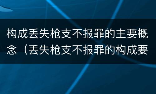 构成丢失枪支不报罪的主要概念（丢失枪支不报罪的构成要件）