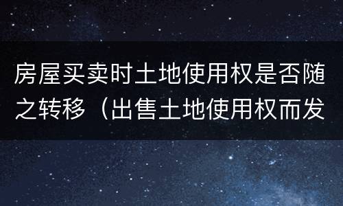 房屋买卖时土地使用权是否随之转移（出售土地使用权而发生的土地权属转移）