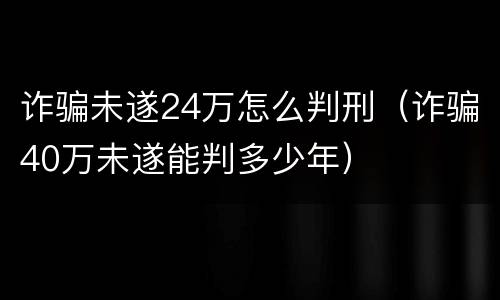 诈骗未遂24万怎么判刑（诈骗40万未遂能判多少年）