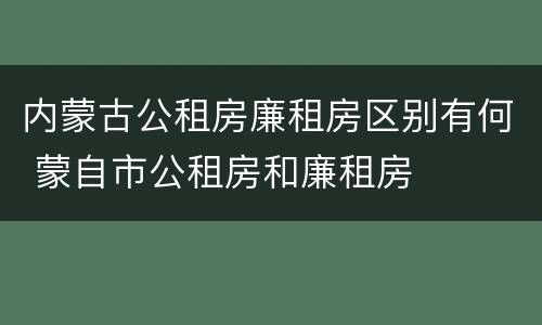 内蒙古公租房廉租房区别有何 蒙自市公租房和廉租房