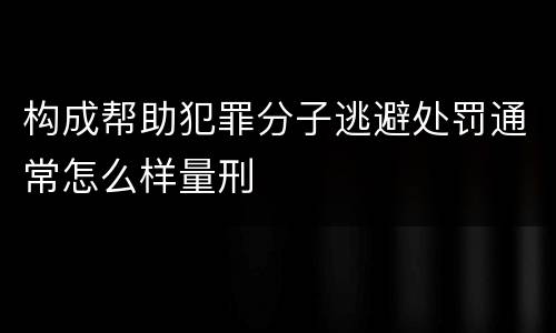 构成帮助犯罪分子逃避处罚通常怎么样量刑