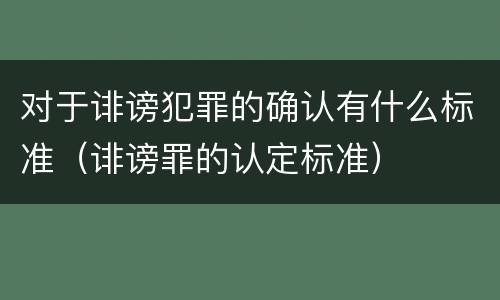 对于诽谤犯罪的确认有什么标准（诽谤罪的认定标准）