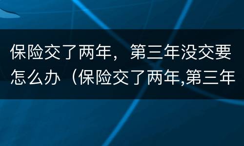 保险交了两年，第三年没交要怎么办（保险交了两年,第三年没交要怎么办呢）