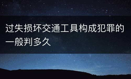 过失损坏交通工具构成犯罪的一般判多久