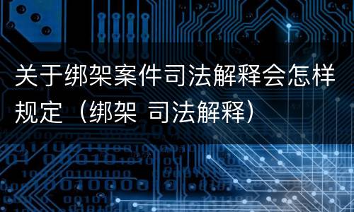 关于绑架案件司法解释会怎样规定（绑架 司法解释）