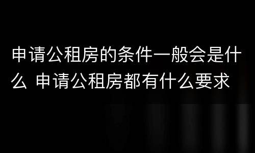 申请公租房的条件一般会是什么 申请公租房都有什么要求