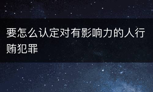要怎么认定对有影响力的人行贿犯罪