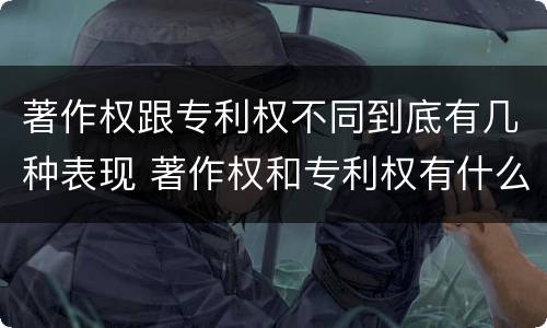 著作权跟专利权不同到底有几种表现 著作权和专利权有什么区别