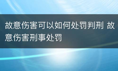 故意伤害可以如何处罚判刑 故意伤害刑事处罚