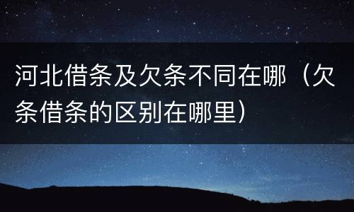 河北借条及欠条不同在哪（欠条借条的区别在哪里）