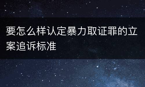 要怎么样认定暴力取证罪的立案追诉标准