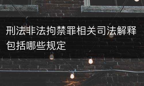 刑法非法拘禁罪相关司法解释包括哪些规定