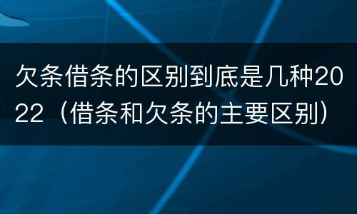 欠条借条的区别到底是几种2022（借条和欠条的主要区别）