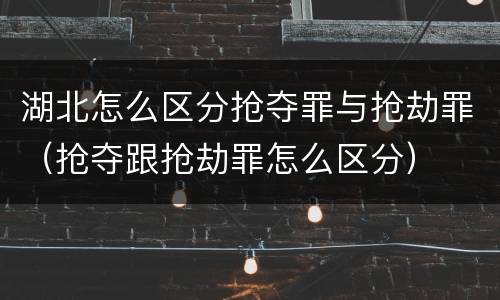 湖北怎么区分抢夺罪与抢劫罪（抢夺跟抢劫罪怎么区分）