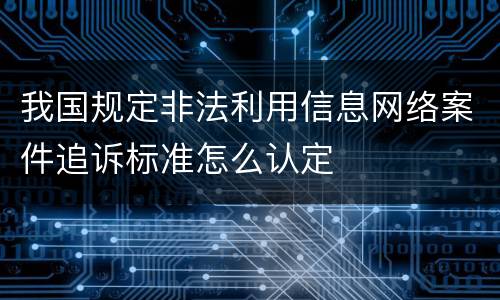 我国规定非法利用信息网络案件追诉标准怎么认定