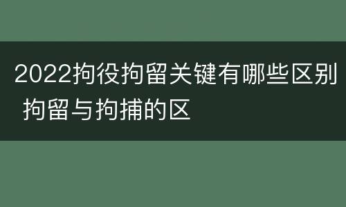 2022拘役拘留关键有哪些区别 拘留与拘捕的区