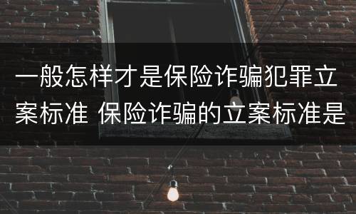 一般怎样才是保险诈骗犯罪立案标准 保险诈骗的立案标准是多少