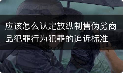 应该怎么认定放纵制售伪劣商品犯罪行为犯罪的追诉标准